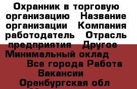 Охранник в торговую организацию › Название организации ­ Компания-работодатель › Отрасль предприятия ­ Другое › Минимальный оклад ­ 22 000 - Все города Работа » Вакансии   . Оренбургская обл.,Медногорск г.